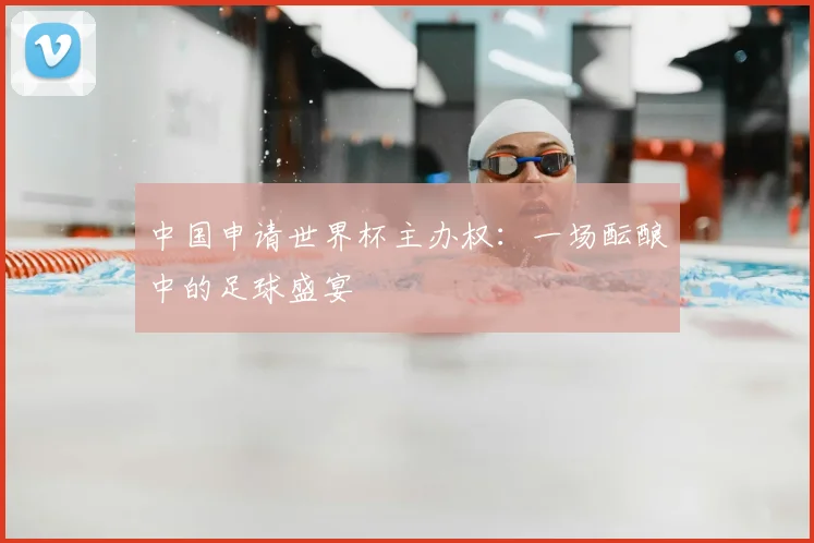 中国申请世界杯主办权：一场酝酿中的足球盛宴
