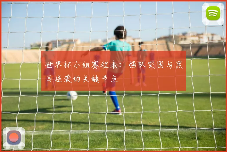 世界杯小组赛程表:强队突围与黑马逆袭的关键节点