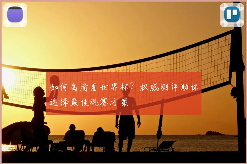 如何高清看世界杯？权威测评助你选择最佳观赛方案