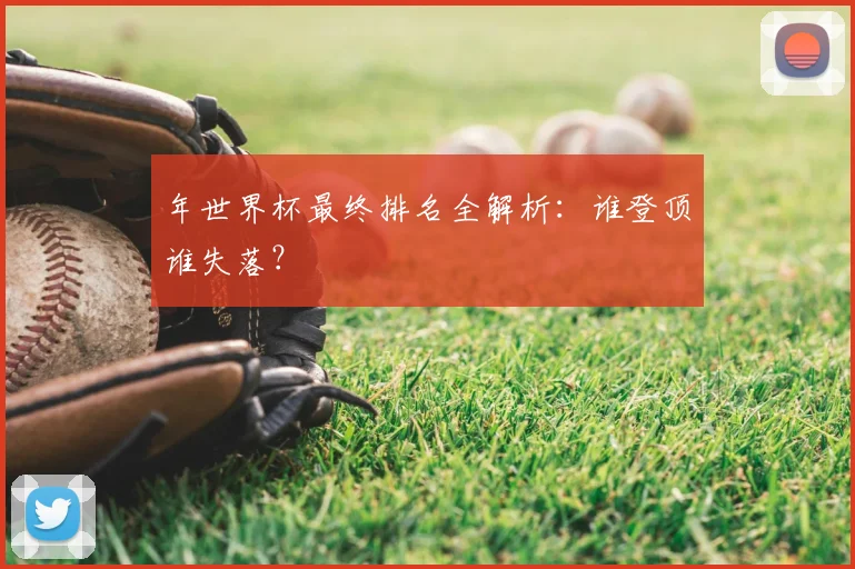 年世界杯最终排名全解析：谁登顶谁失落？