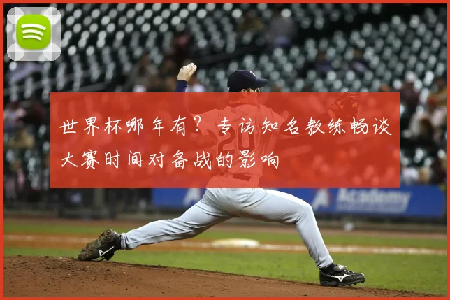 世界杯哪年有?专访知名教练畅谈大赛时间对备战的影响