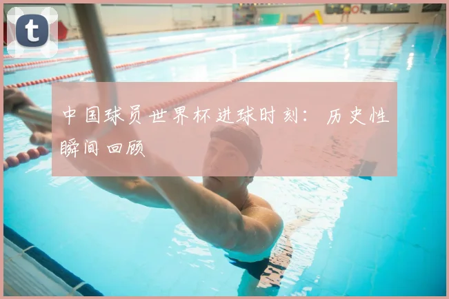 中国球员世界杯进球时刻：历史性瞬间回顾