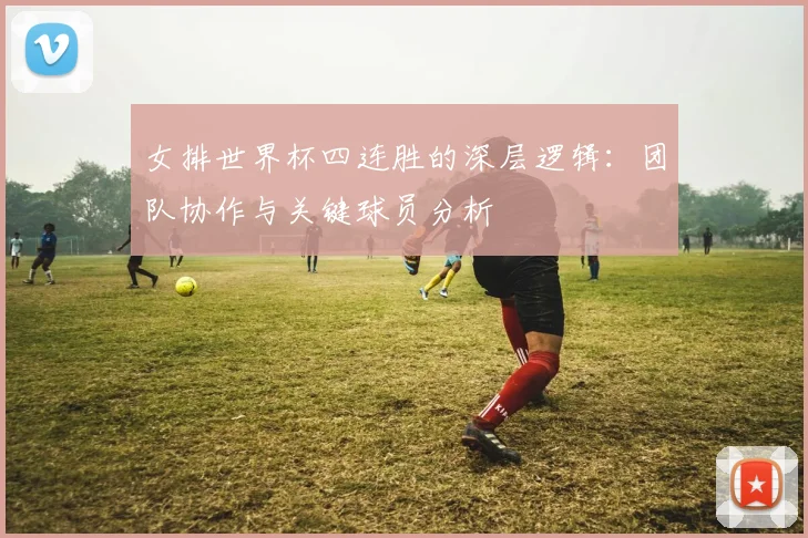 女排世界杯四连胜的深层逻辑：团队协作与关键球员分析