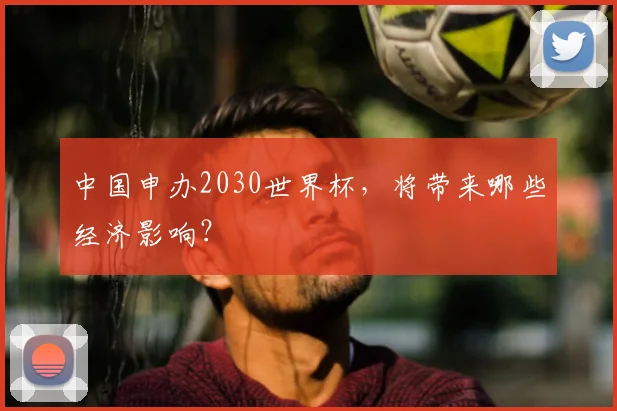 中国申办2030世界杯，将带来哪些经济影响？