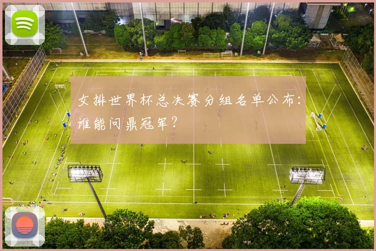 女排世界杯总决赛分组名单公布：谁能问鼎冠军？