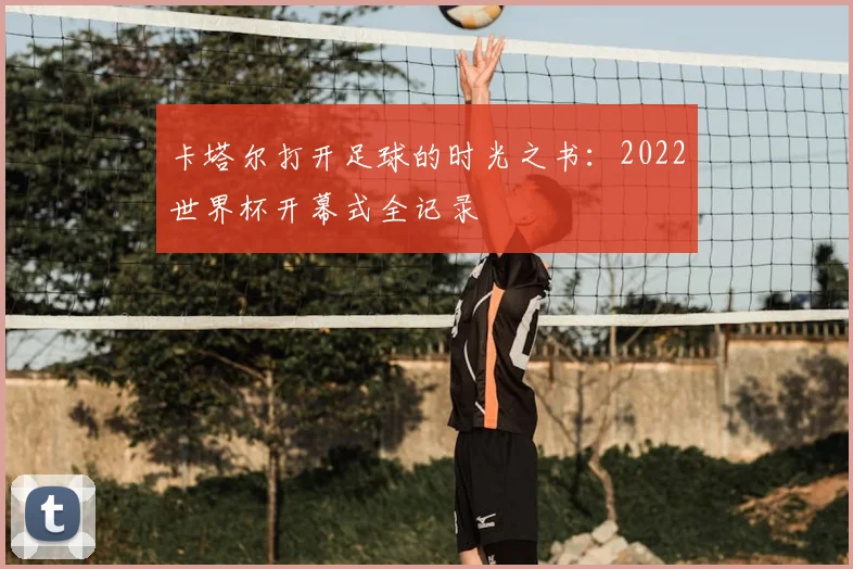 卡塔尔打开足球的时光之书：2022世界杯开幕式全记录