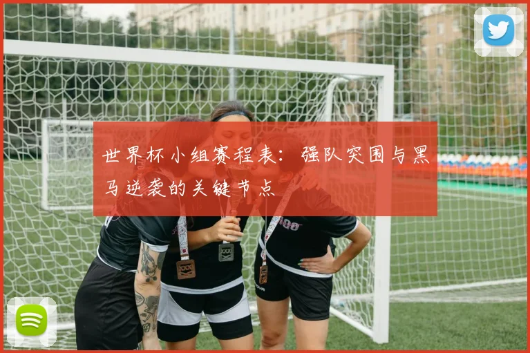 世界杯小组赛程表:强队突围与黑马逆袭的关键节点