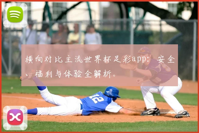 横向对比主流世界杯足彩app：安全、福利与体验全解析。