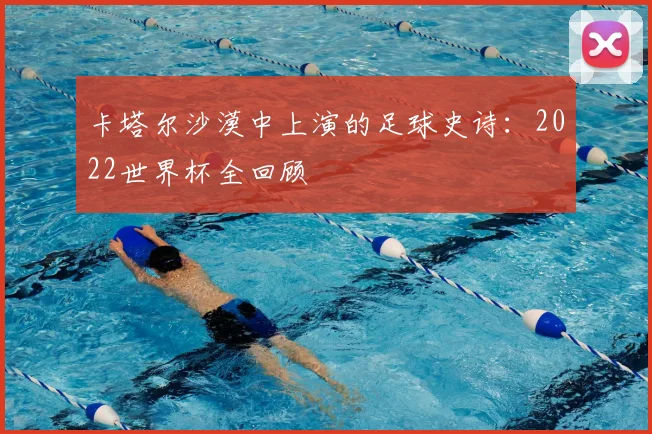 卡塔尔沙漠中上演的足球史诗：2022世界杯全回顾