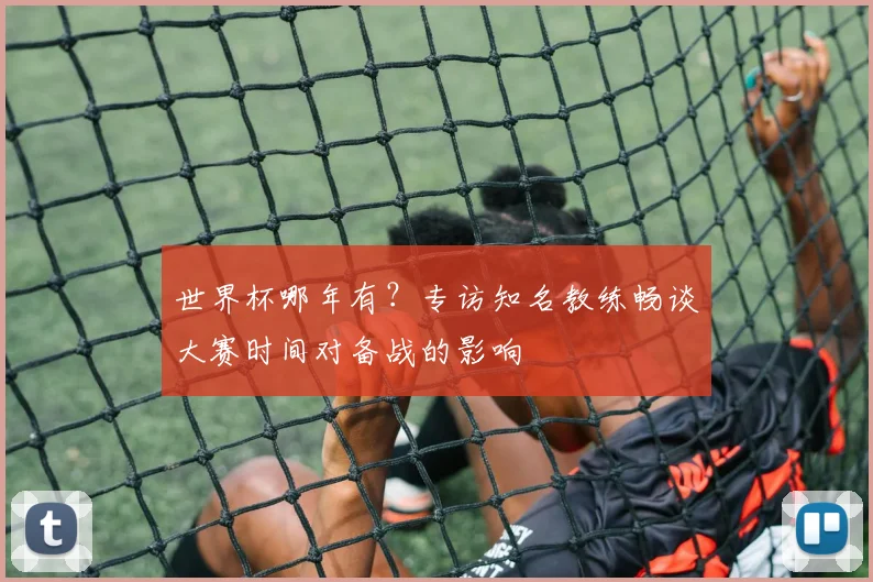 世界杯哪年有?专访知名教练畅谈大赛时间对备战的影响