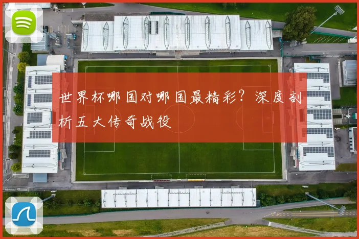 世界杯哪国对哪国最精彩?深度剖析五大传奇战役