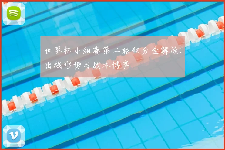世界杯小组赛第二轮积分全解读:出线形势与战术博弈