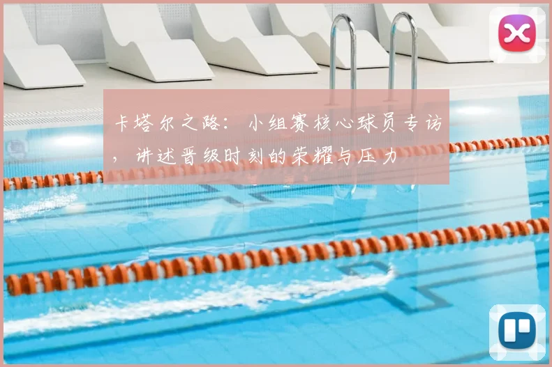 卡塔尔之路：小组赛核心球员专访，讲述晋级时刻的荣耀与压力