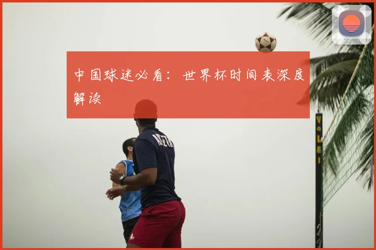 中国球迷必看：世界杯时间表深度解读