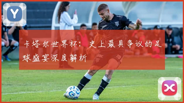 卡塔尔世界杯：史上最具争议的足球盛宴深度解析