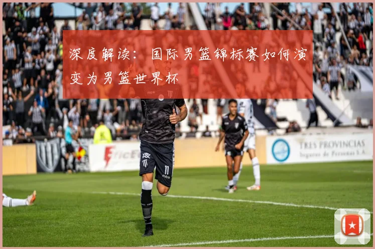 深度解读:国际男篮锦标赛如何演变为男篮世界杯