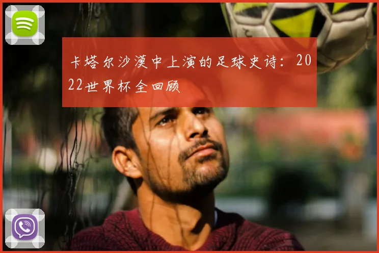 卡塔尔沙漠中上演的足球史诗：2022世界杯全回顾