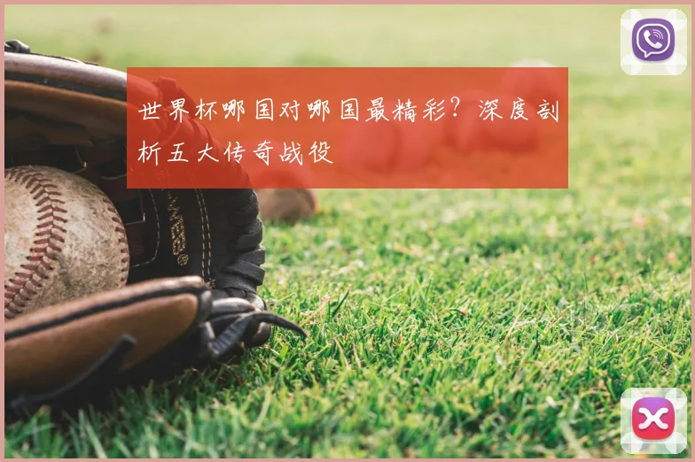 世界杯哪国对哪国最精彩?深度剖析五大传奇战役