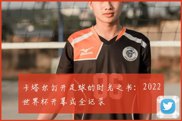 卡塔尔打开足球的时光之书：2022世界杯开幕式全记录