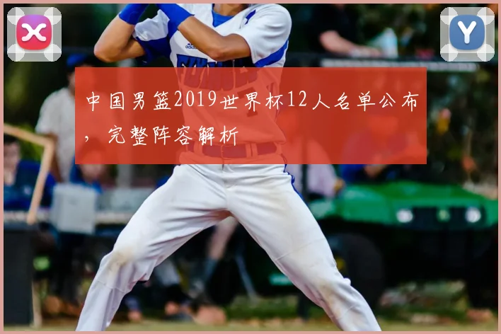 中国男篮2019世界杯12人名单公布，完整阵容解析