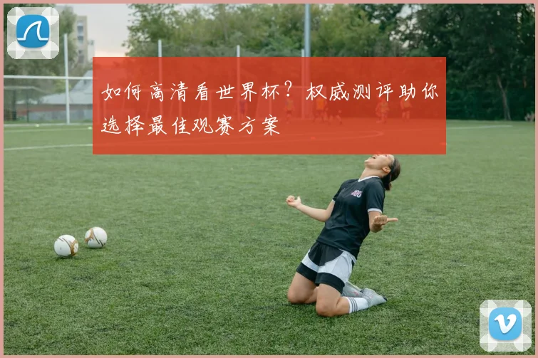 如何高清看世界杯？权威测评助你选择最佳观赛方案